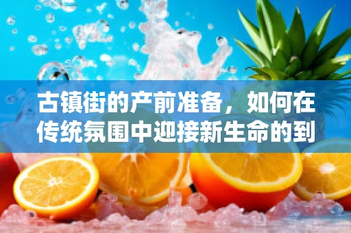 古镇街的产前准备，如何在传统氛围中迎接新生命的到来？
