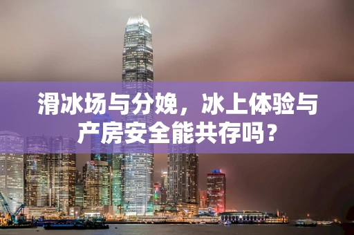 滑冰场与分娩，冰上体验与产房安全能共存吗？