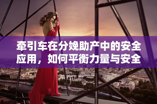 牵引车在分娩助产中的安全应用，如何平衡力量与安全？