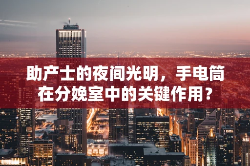 助产士的夜间光明，手电筒在分娩室中的关键作用？