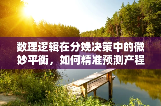 数理逻辑在分娩决策中的微妙平衡，如何精准预测产程进展？