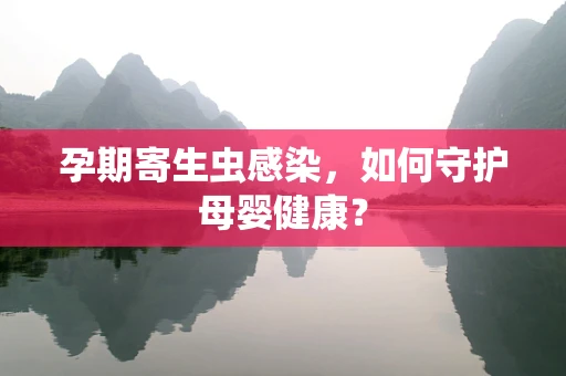 孕期寄生虫感染，如何守护母婴健康？