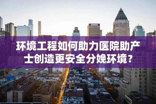 环境工程如何助力医院助产士创造更安全分娩环境？