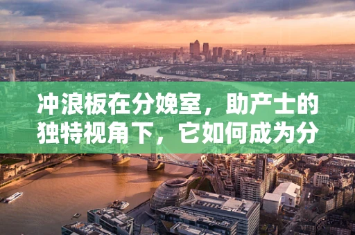 冲浪板在分娩室，助产士的独特视角下，它如何成为分娩辅助的‘奇兵’？