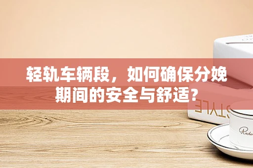 轻轨车辆段，如何确保分娩期间的安全与舒适？