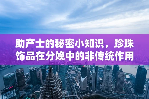 助产士的秘密小知识，珍珠饰品在分娩中的非传统作用？