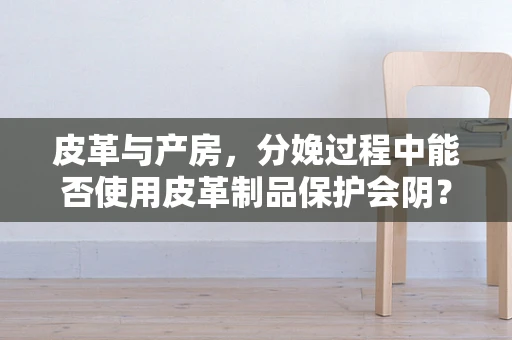 皮革与产房，分娩过程中能否使用皮革制品保护会阴？