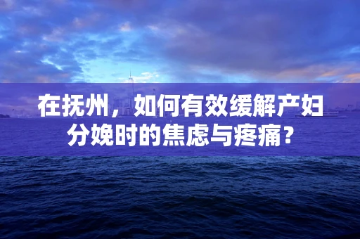 在抚州，如何有效缓解产妇分娩时的焦虑与疼痛？
