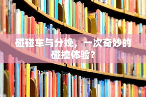 碰碰车与分娩，一次奇妙的碰撞体验？