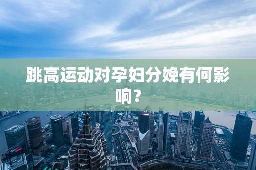 跳高运动对孕妇分娩有何影响？