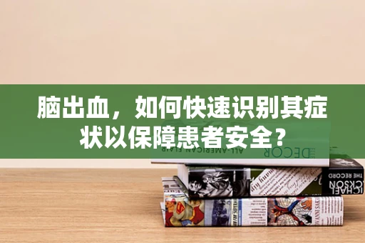脑出血，如何快速识别其症状以保障患者安全？