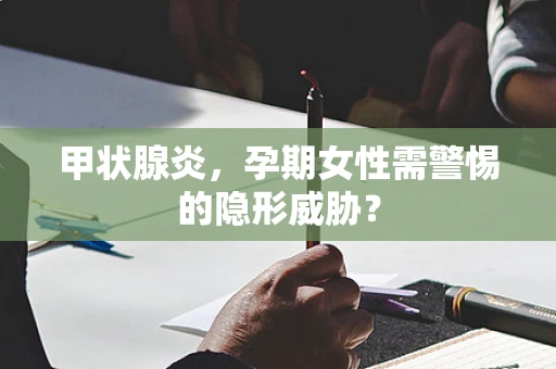 甲状腺炎，孕期女性需警惕的隐形威胁？