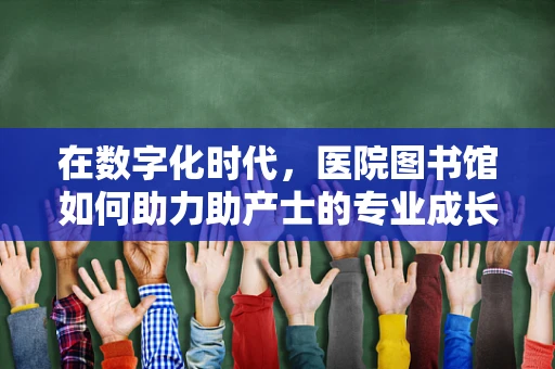 在数字化时代，医院图书馆如何助力助产士的专业成长？