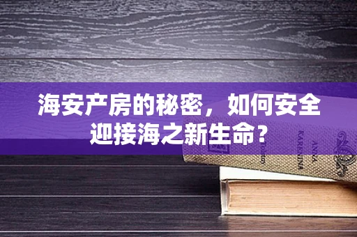 海安产房的秘密，如何安全迎接海之新生命？