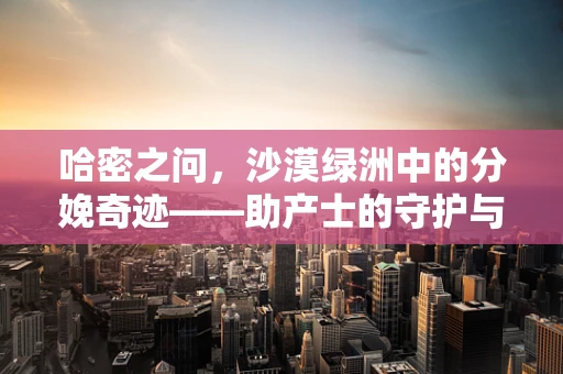 哈密之问，沙漠绿洲中的分娩奇迹——助产士的守护与挑战