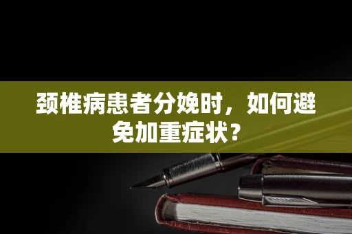 颈椎病患者分娩时，如何避免加重症状？
