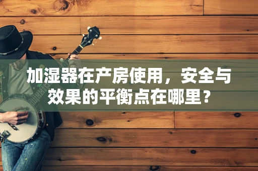 加湿器在产房使用，安全与效果的平衡点在哪里？