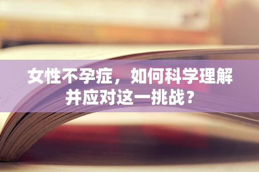 女性不孕症，如何科学理解并应对这一挑战？