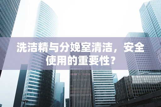 洗洁精与分娩室清洁，安全使用的重要性？