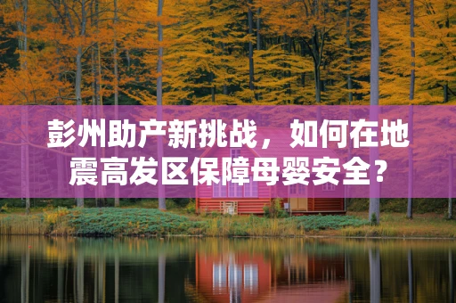 彭州助产新挑战，如何在地震高发区保障母婴安全？