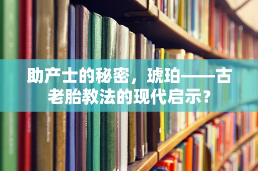 助产士的秘密，琥珀——古老胎教法的现代启示？