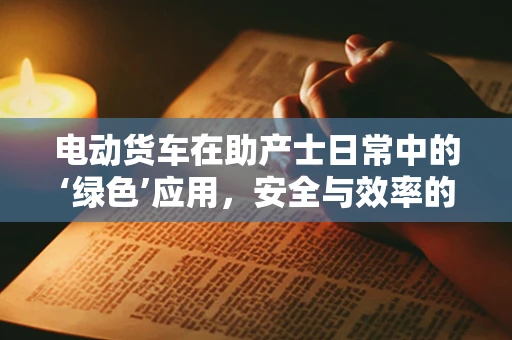 电动货车在助产士日常中的‘绿色’应用，安全与效率的平衡？