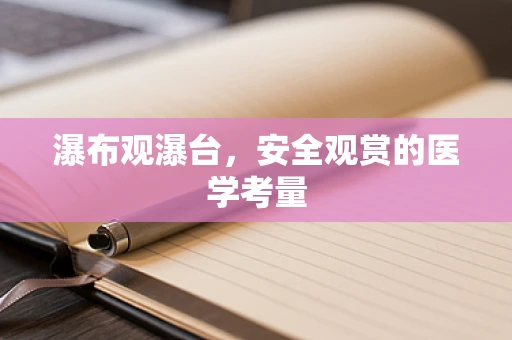 瀑布观瀑台，安全观赏的医学考量