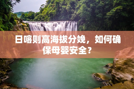 日喀则高海拔分娩，如何确保母婴安全？