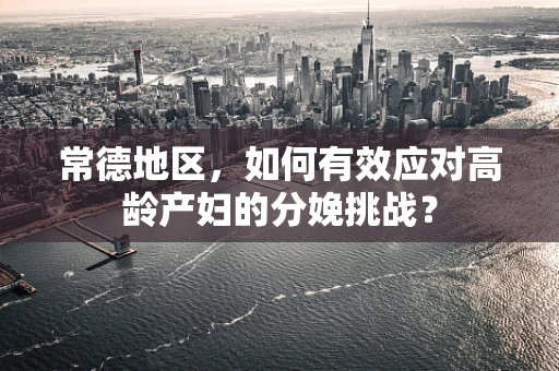 常德地区，如何有效应对高龄产妇的分娩挑战？