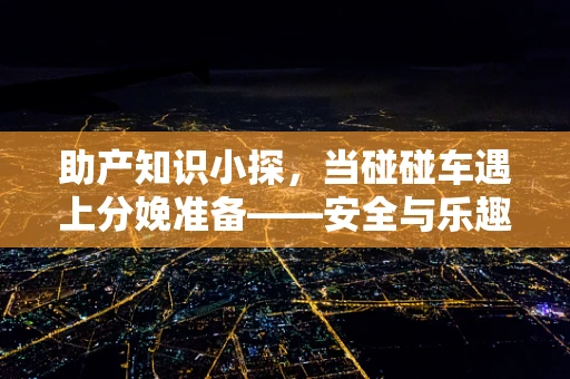 助产知识小探，当碰碰车遇上分娩准备——安全与乐趣的平衡