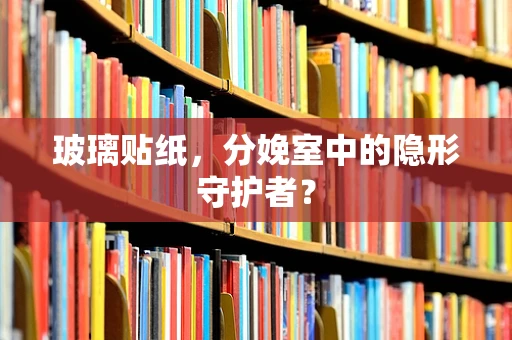 玻璃贴纸，分娩室中的隐形守护者？