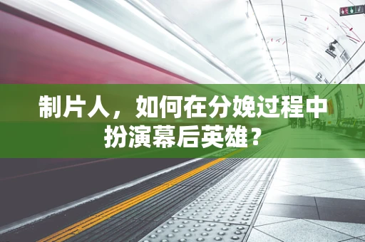 制片人，如何在分娩过程中扮演幕后英雄？