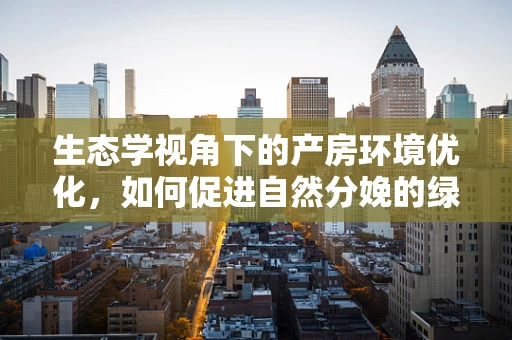 生态学视角下的产房环境优化，如何促进自然分娩的绿色策略？
