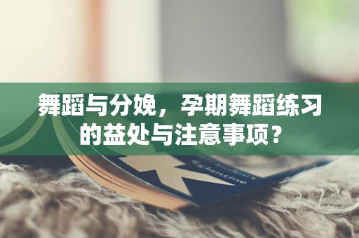 舞蹈与分娩，孕期舞蹈练习的益处与注意事项？