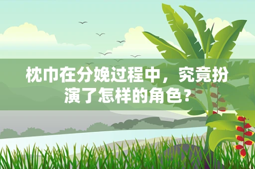 枕巾在分娩过程中，究竟扮演了怎样的角色？