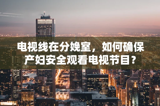 电视线在分娩室，如何确保产妇安全观看电视节目？