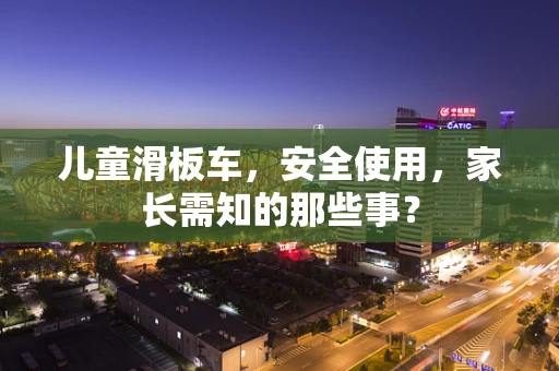 儿童滑板车，安全使用，家长需知的那些事？