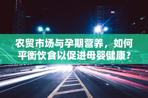 农贸市场与孕期营养，如何平衡饮食以促进母婴健康？