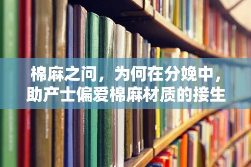 棉麻之问，为何在分娩中，助产士偏爱棉麻材质的接生用品？
