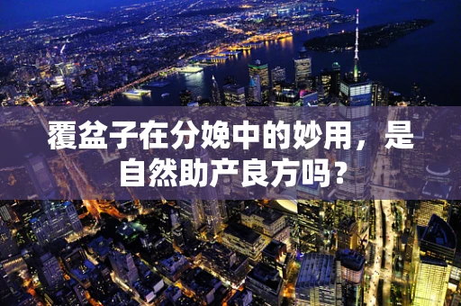 覆盆子在分娩中的妙用，是自然助产良方吗？