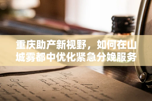 重庆助产新视野，如何在山城雾都中优化紧急分娩服务？