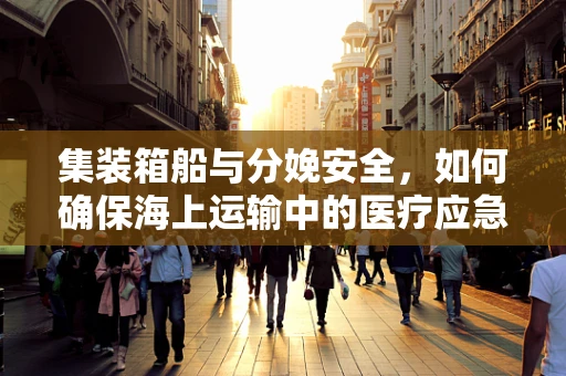集装箱船与分娩安全，如何确保海上运输中的医疗应急准备？