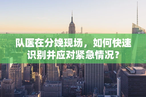 队医在分娩现场，如何快速识别并应对紧急情况？