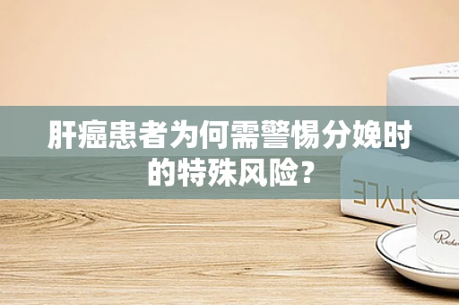 肝癌患者为何需警惕分娩时的特殊风险？