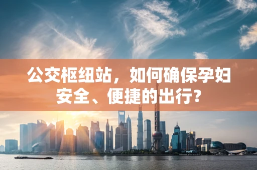 公交枢纽站，如何确保孕妇安全、便捷的出行？