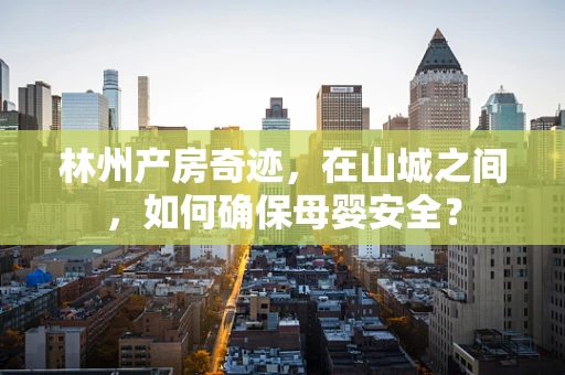 林州产房奇迹，在山城之间，如何确保母婴安全？