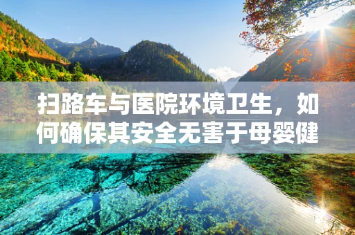 扫路车与医院环境卫生，如何确保其安全无害于母婴健康？