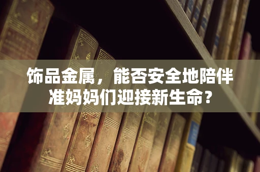 饰品金属，能否安全地陪伴准妈妈们迎接新生命？