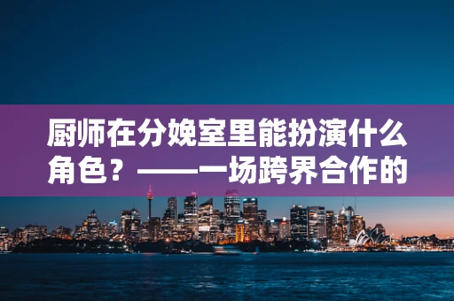 厨师在分娩室里能扮演什么角色？——一场跨界合作的奇妙设想