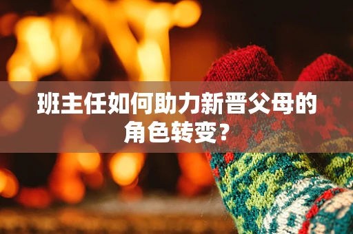 班主任如何助力新晋父母的角色转变？